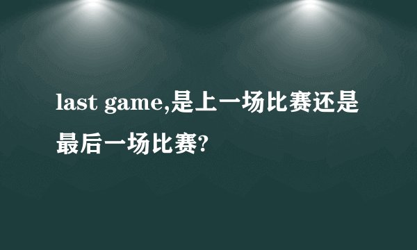 last game,是上一场比赛还是最后一场比赛?