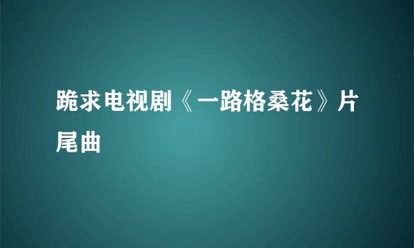 跪求电视剧《一路格桑花》片尾曲
