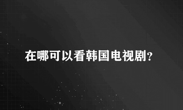 在哪可以看韩国电视剧？
