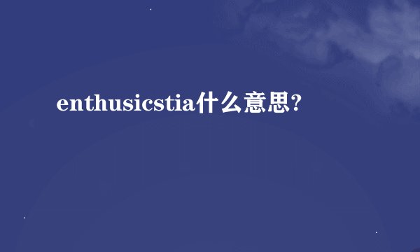 enthusicstia什么意思?