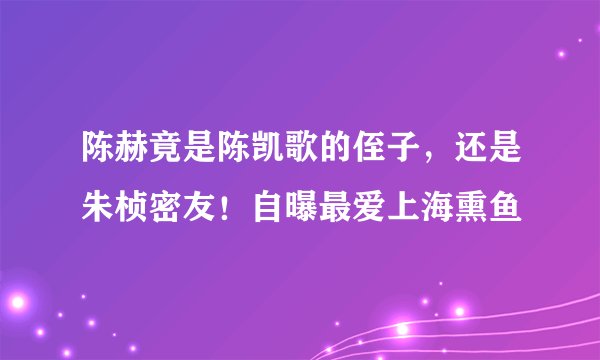 陈赫竟是陈凯歌的侄子，还是朱桢密友！自曝最爱上海熏鱼
