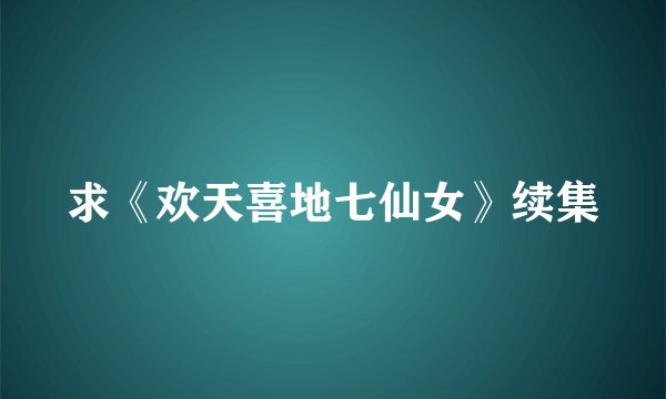 求《欢天喜地七仙女》续集