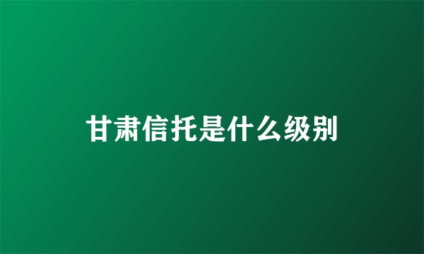 甘肃信托是什么级别