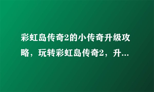 彩虹岛传奇2的小传奇升级攻略，玩转彩虹岛传奇2，升级攻略全解析