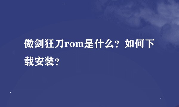 傲剑狂刀rom是什么？如何下载安装？