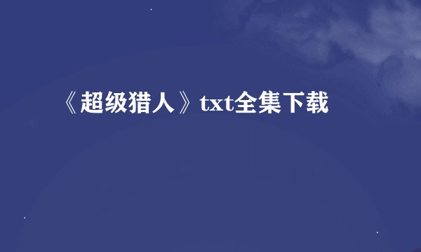 《超级猎人》txt全集下载