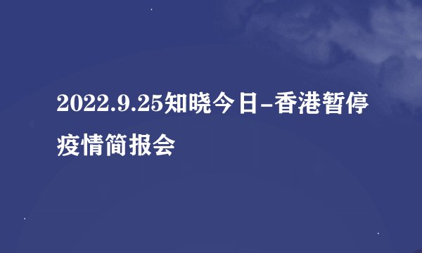 2022.9.25知晓今日-香港暂停疫情简报会