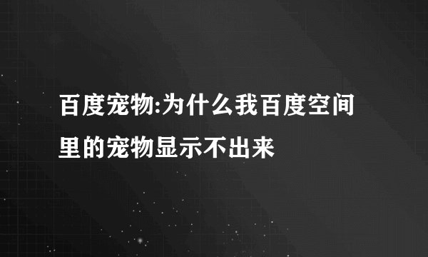 百度宠物:为什么我百度空间里的宠物显示不出来