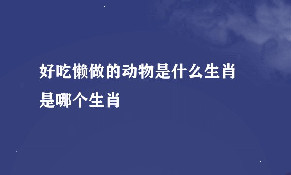 好吃懒做的动物是什么生肖 是哪个生肖