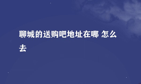 聊城的送购吧地址在哪 怎么去