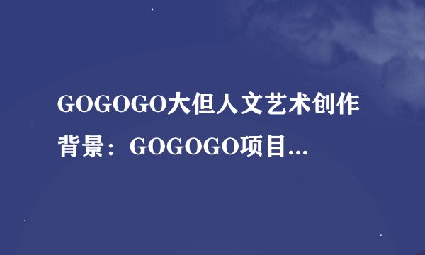 GOGOGO大但人文艺术创作背景：GOGOGO项目：颠覆人文艺术的创作实践