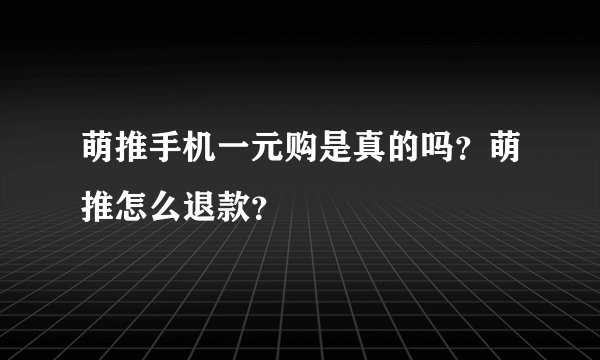 萌推手机一元购是真的吗？萌推怎么退款？