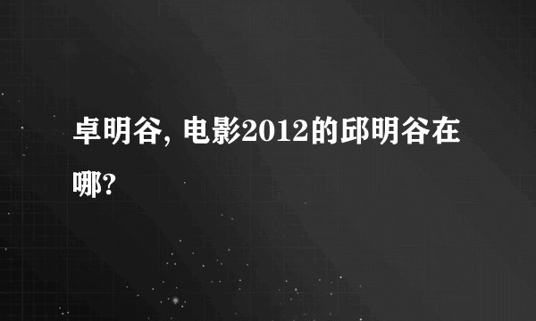 卓明谷, 电影2012的邱明谷在哪?
