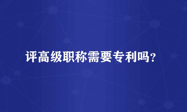 评高级职称需要专利吗？