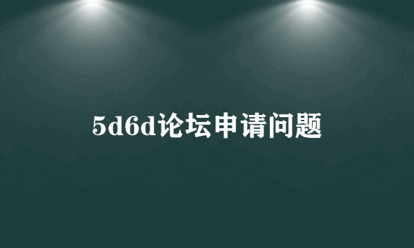 5d6d论坛申请问题