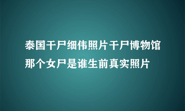 泰国干尸细伟照片干尸博物馆那个女尸是谁生前真实照片
