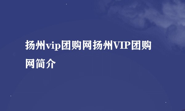 扬州vip团购网扬州VIP团购网简介