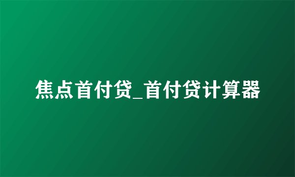焦点首付贷_首付贷计算器
