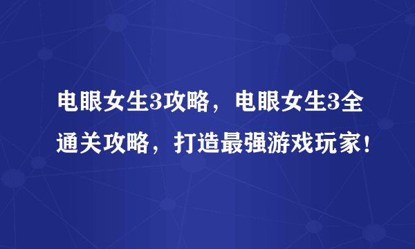 电眼女生3攻略，电眼女生3全通关攻略，打造最强游戏玩家！
