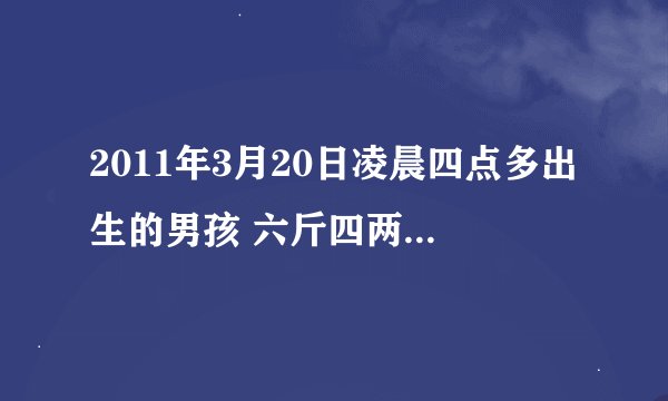 2011年3月20日凌晨四点多出生的男孩 六斤四两 八字和五行缺什么