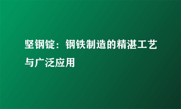 坚钢锭：钢铁制造的精湛工艺与广泛应用