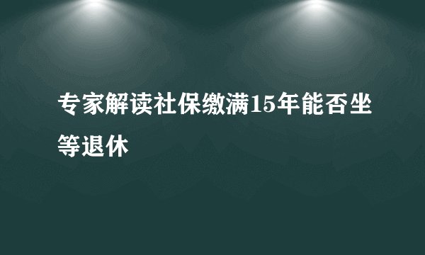 专家解读社保缴满15年能否坐等退休