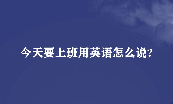 今天要上班用英语怎么说?