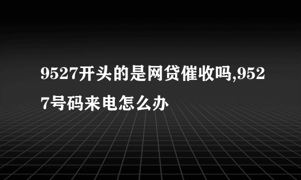 9527开头的是网贷催收吗,9527号码来电怎么办