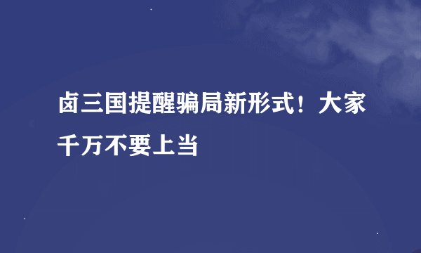 卤三国提醒骗局新形式！大家千万不要上当