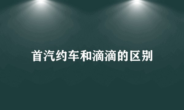 首汽约车和滴滴的区别