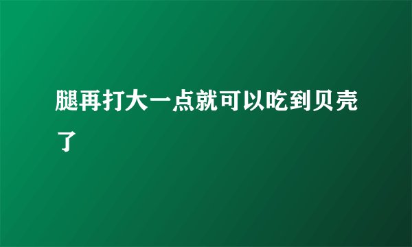 腿再打大一点就可以吃到贝壳了