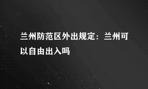 兰州防范区外出规定：兰州可以自由出入吗