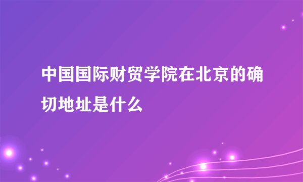 中国国际财贸学院在北京的确切地址是什么