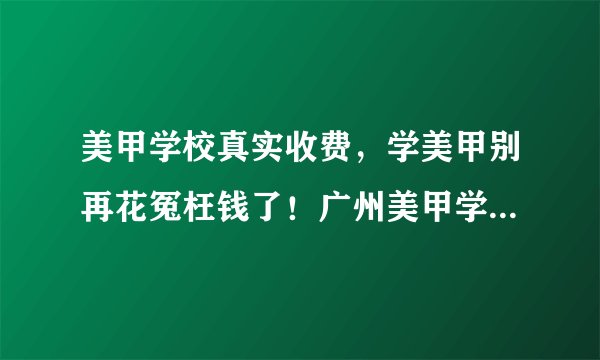 美甲学校真实收费，学美甲别再花冤枉钱了！广州美甲学校学费多少钱