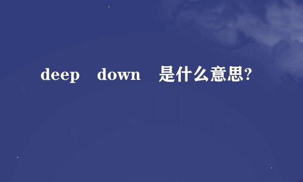 deep down 是什么意思?