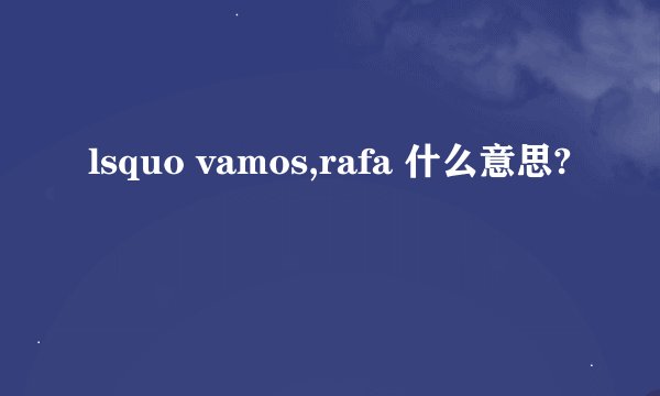 lsquo vamos,rafa 什么意思?