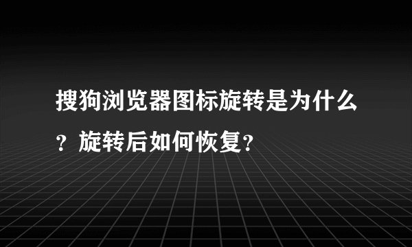 搜狗浏览器图标旋转是为什么？旋转后如何恢复？