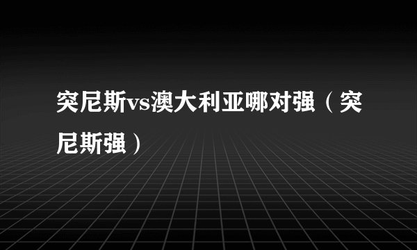 突尼斯vs澳大利亚哪对强（突尼斯强）