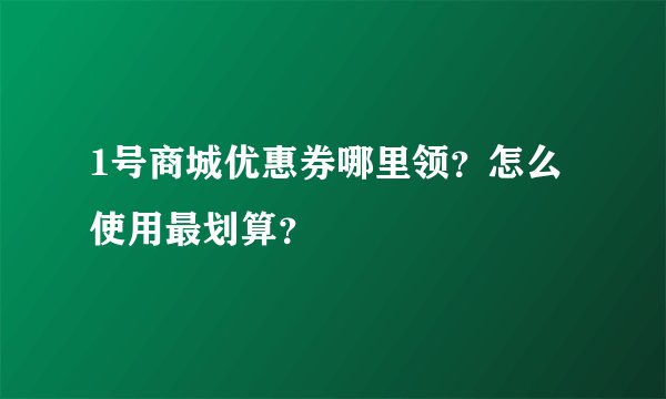 1号商城优惠券哪里领？怎么使用最划算？