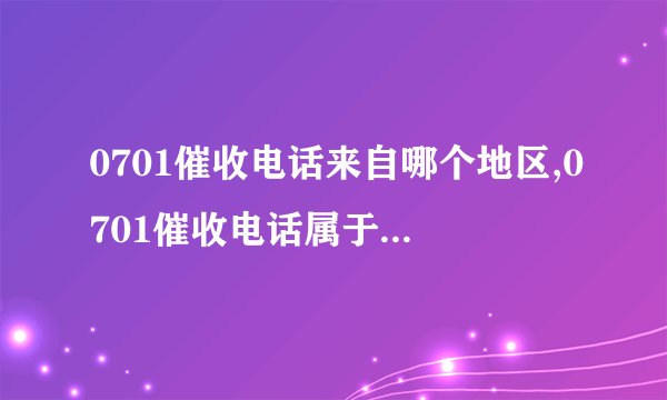 0701催收电话来自哪个地区,0701催收电话属于什么类型