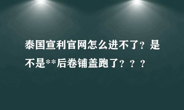 泰国宣利官网怎么进不了？是不是**后卷铺盖跑了？？？