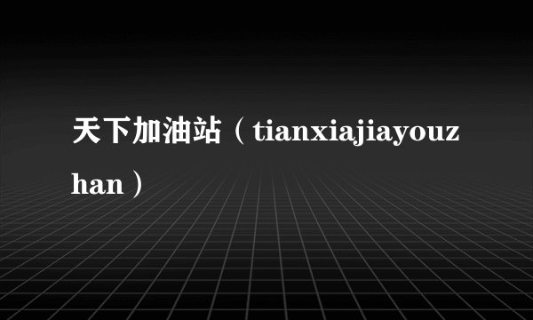 天下加油站（tianxiajiayouzhan）