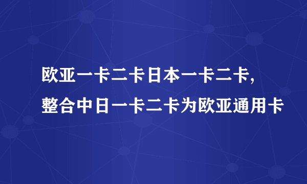 欧亚一卡二卡日本一卡二卡,整合中日一卡二卡为欧亚通用卡