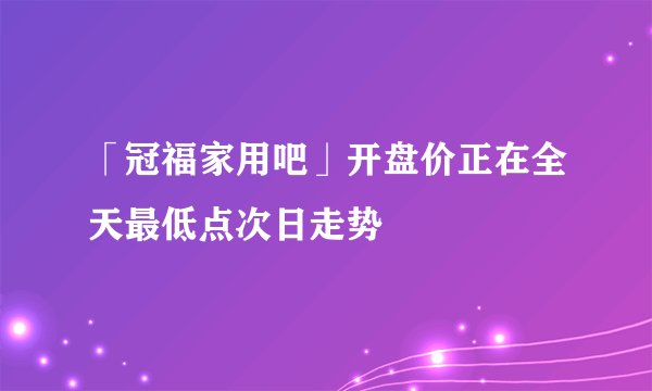 「冠福家用吧」开盘价正在全天最低点次日走势