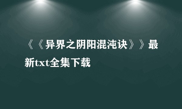 《《异界之阴阳混沌诀》》最新txt全集下载