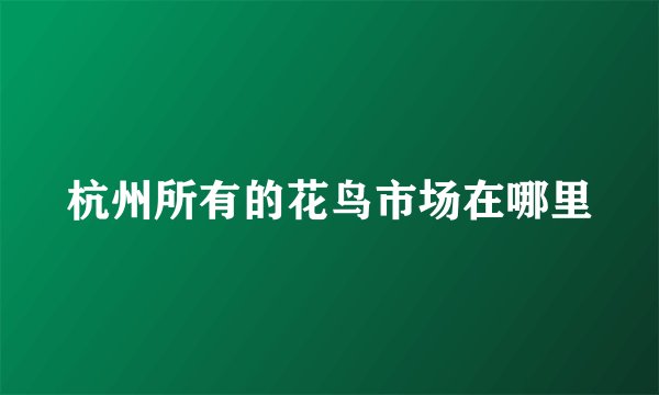 杭州所有的花鸟市场在哪里