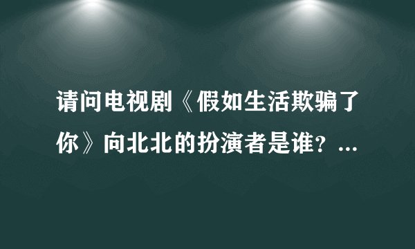 请问电视剧《假如生活欺骗了你》向北北的扮演者是谁？她还出演过哪些作品？谢谢。