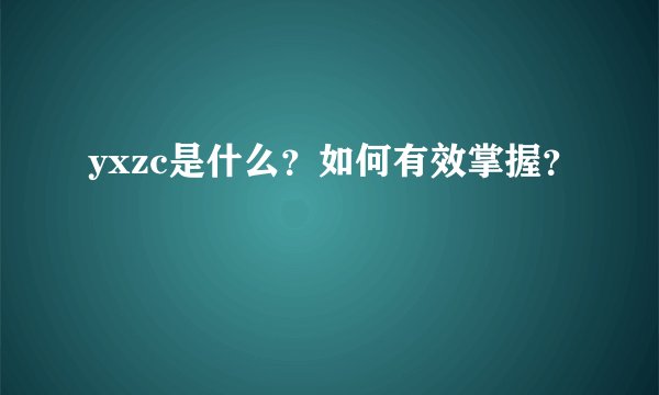yxzc是什么？如何有效掌握？