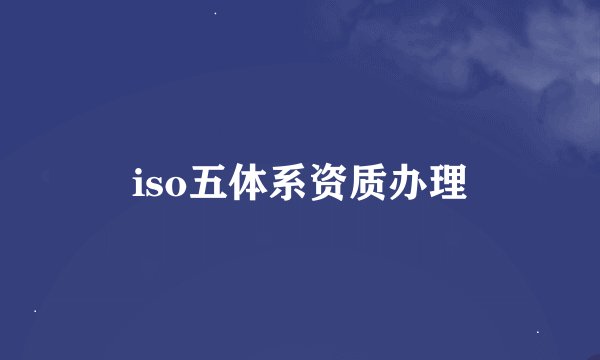 iso五体系资质办理