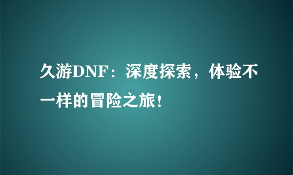 久游DNF：深度探索，体验不一样的冒险之旅！